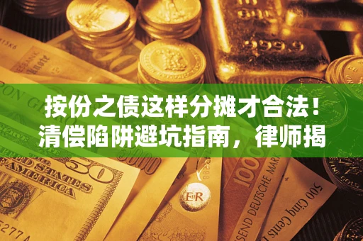 济南按份之债这样分摊才合法！清偿陷阱避坑指南，律师揭秘关键条款