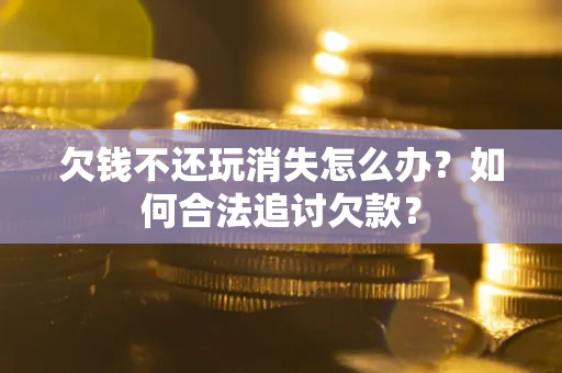 济南欠钱不还玩消失怎么办？如何合法追讨欠款？