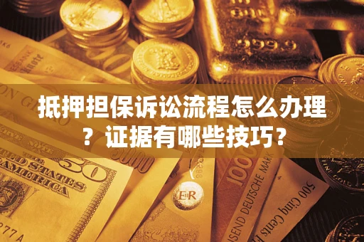济南抵押担保诉讼流程怎么办理？证据有哪些技巧？
