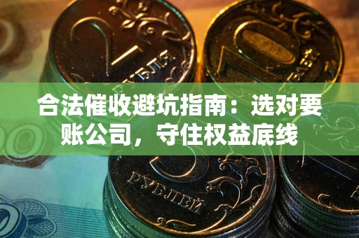济南合法催收避坑指南：选对要账公司，守住权益底线