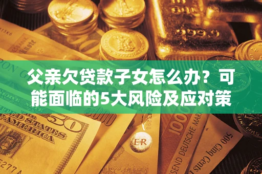 济南父亲欠贷款子女怎么办?可能面临的5大风险及应对策略 济南父亲欠贷款子女怎么办?可能面临的5大风险及应对策略