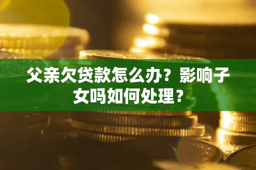 济南父亲欠贷款怎么办？影响子女吗如何处理？