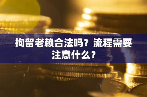 济南拘留老赖合法吗？流程需要注意什么？
