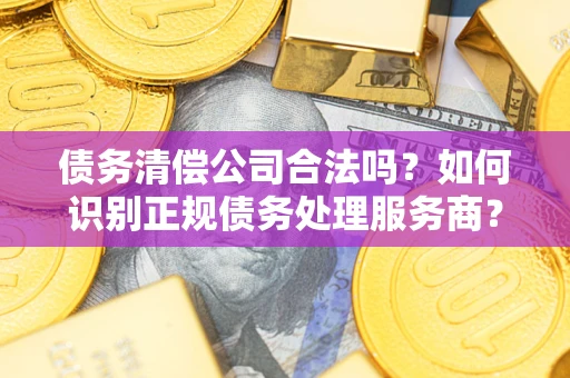 济南债务清偿公司合法吗？如何识别正规债务处理服务商？