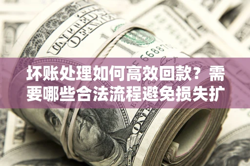济南坏账处理如何高效回款？需要哪些合法流程避免损失扩大？