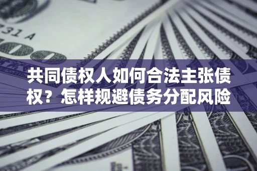 济南共同债权人如何合法主张债权？怎样规避债务分配风险？