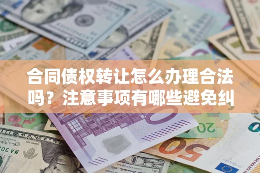 济南合同债权转让怎么办理合法吗？注意事项有哪些避免纠纷？