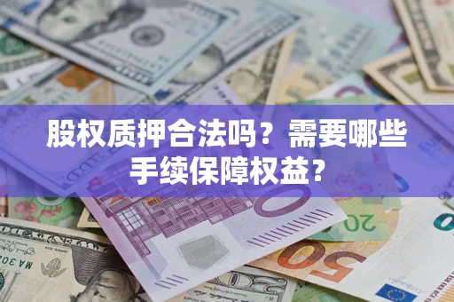 济南股权质押合法吗？需要哪些手续保障权益？