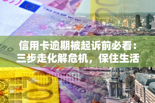 济南信用卡逾期被起诉前必看：三步走化解危机，保住生活尊严