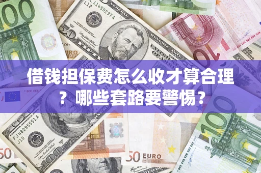 济南借钱担保费怎么收才算合理？哪些套路要警惕？