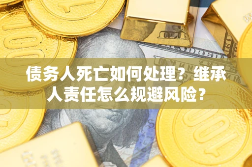 济南债务人死亡如何处理?继承人责任怎么规避风险? 济南债务人死亡如何处理?继承人责任怎么规避风险?