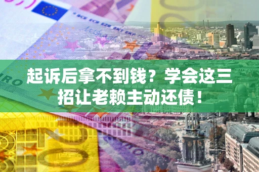 济南起诉后拿不到钱？学会这三招让老赖主动还债！