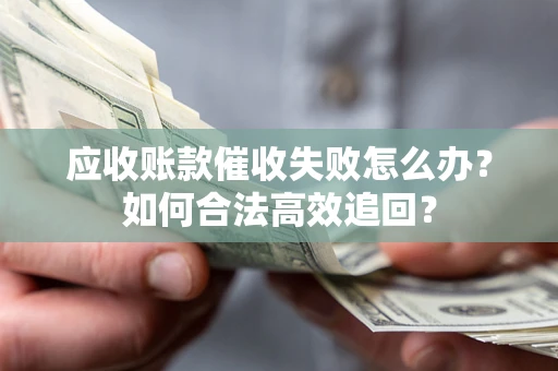 济南应收账款催收失败怎么办？如何合法高效追回？