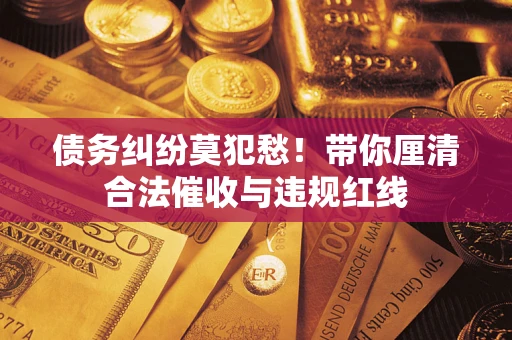 济南债务纠纷莫犯愁！带你厘清合法催收与违规红线
