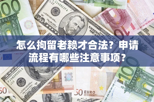 济南怎么拘留老赖才合法？申请流程有哪些注意事项？