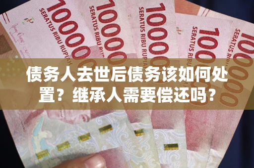 济南债务人去世后债务该如何处置？继承人需要偿还吗？