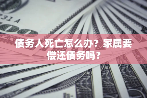 济南债务人死亡怎么办？家属要偿还债务吗？