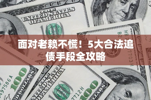 济南面对老赖不慌！5大合法追债手段全攻略