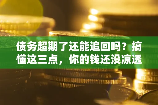 济南债务超期了还能追回吗？搞懂这三点，你的钱还没凉透