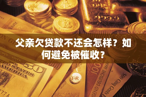 济南父亲欠贷款不还会怎样？如何避免被催收？