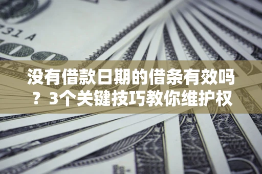 济南没有借款日期的借条有效吗？3个关键技巧教你维护权益