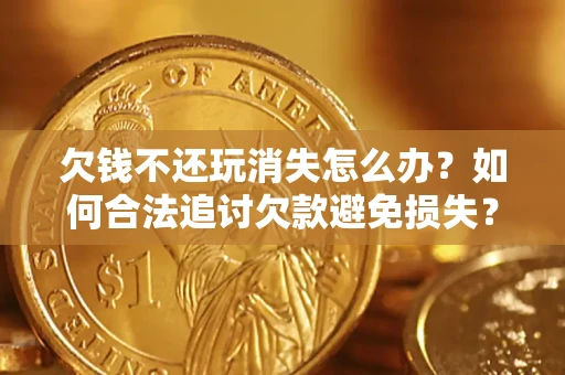 济南欠钱不还玩消失怎么办？如何合法追讨欠款避免损失？