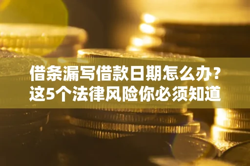 济南借条漏写借款日期怎么办？这5个法律风险你必须知道