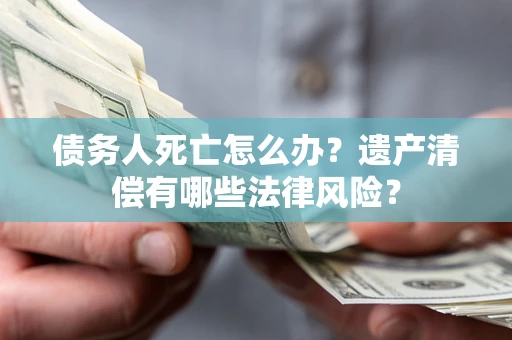 济南债务人死亡怎么办？遗产清偿有哪些法律风险？