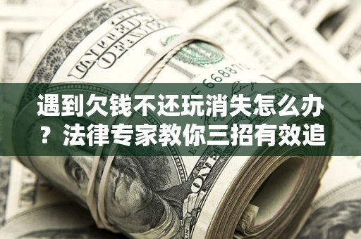 济南遇到欠钱不还玩消失怎么办？法律专家教你三招有效追债！