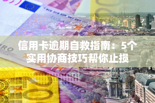 济南信用卡逾期自救指南：5个实用协商技巧帮你止损