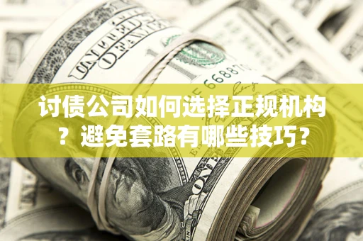 济南讨债公司如何选择正规机构？避免套路有哪些技巧？