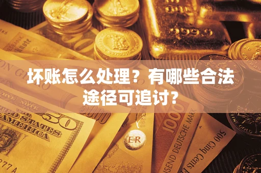济南坏账怎么处理？有哪些合法途径可追讨？
