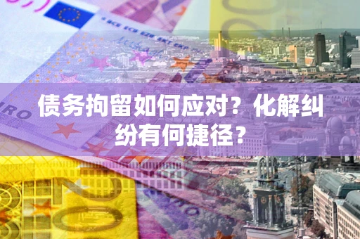 济南债务拘留如何应对？化解纠纷有何捷径？