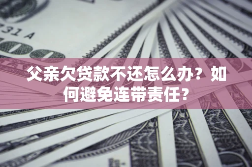 济南父亲欠贷款不还怎么办？如何避免连带责任？