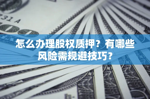 济南怎么办理股权质押？有哪些风险需规避技巧？
