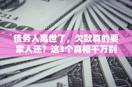 济南债务人离世了，欠款真的要家人还？这3个真相千万别弄错