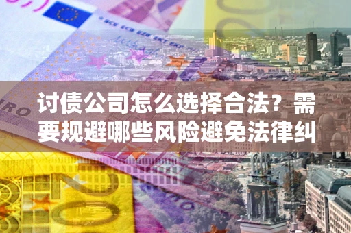 济南讨债公司怎么选择合法？需要规避哪些风险避免法律纠纷？