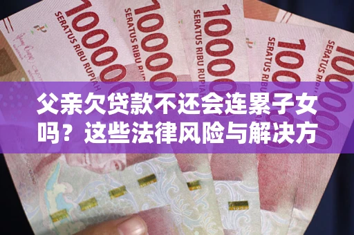 济南父亲欠贷款不还会连累子女吗？这些法律风险与解决方法要早知道！