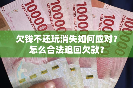 济南欠钱不还玩消失如何应对？怎么合法追回欠款？