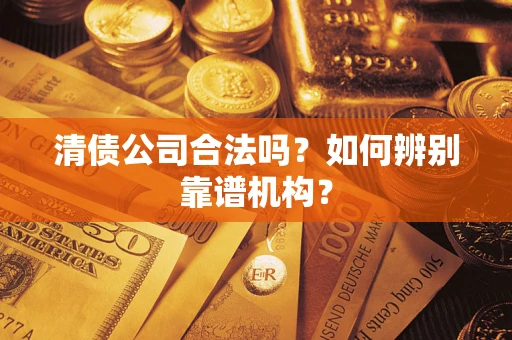 济南清债公司合法吗?如何辨别靠谱机构? 济南清债公司合法吗?如何辨别靠谱机构?