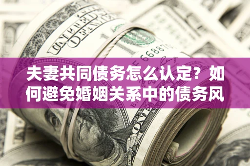 济南夫妻共同债务怎么认定？如何避免婚姻关系中的债务风险？