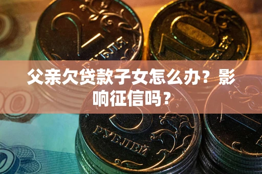 济南父亲欠贷款子女怎么办？影响征信吗？