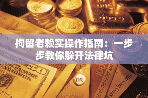 济南拘留老赖实操作指南：一步步教你躲开法律坑