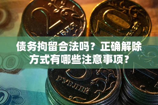 济南债务拘留合法吗？正确解除方式有哪些注意事项？