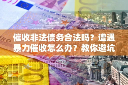 济南催收非法债务合法吗？遭遇暴力催收怎么办？教你避坑指南！