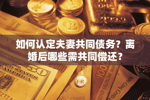 济南如何认定夫妻共同债务？离婚后哪些需共同偿还？