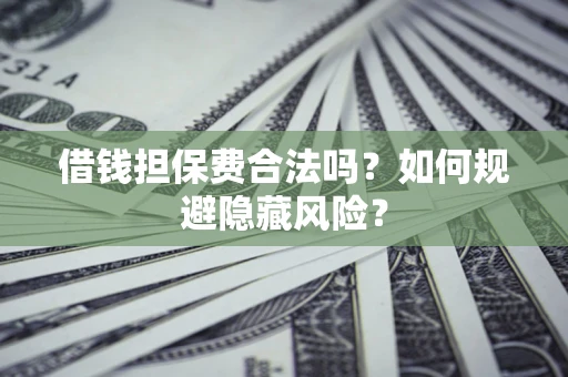 济南借钱担保费合法吗？如何规避隐藏风险？