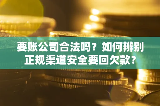 济南要账公司合法吗？如何辨别正规渠道安全要回欠款？