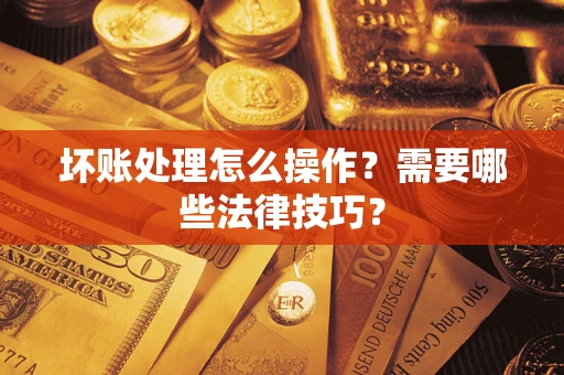 济南坏账处理怎么操作？需要哪些法律技巧？