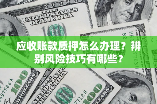 济南应收账款质押怎么办理？辨别风险技巧有哪些？